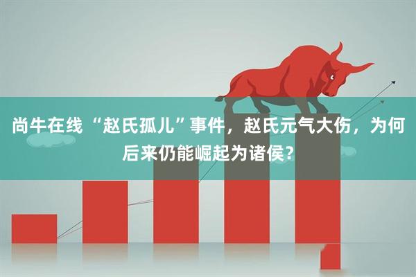 尚牛在线 “赵氏孤儿”事件，赵氏元气大伤，为何后来仍能崛起为诸侯？