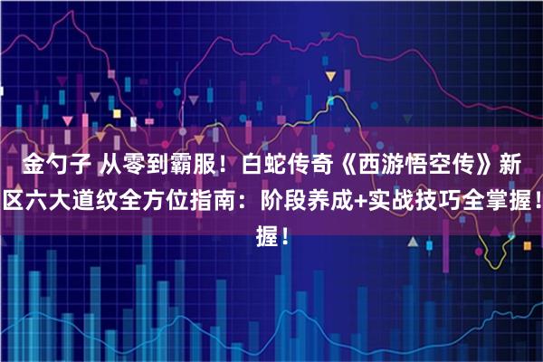 金勺子 从零到霸服！白蛇传奇《西游悟空传》新区六大道纹全方位指南：阶段养成+实战技巧全掌握！