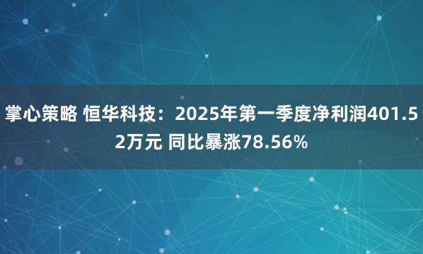 掌心策略 恒华科技：2025年第一季度净利润401.52万元 同比暴涨78.56%