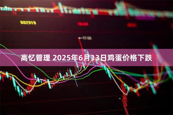 高忆管理 2025年6月13日鸡蛋价格下跌