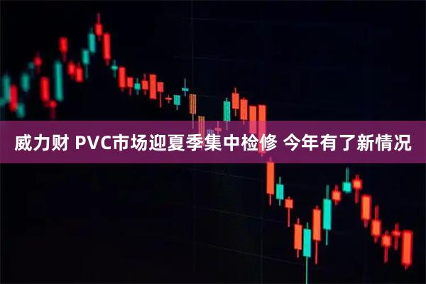 威力财 PVC市场迎夏季集中检修 今年有了新情况