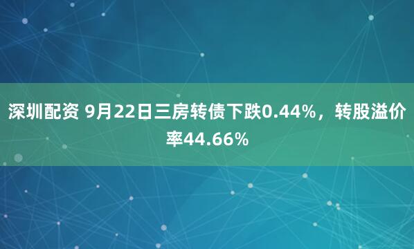 深圳配资 9月22日三房转债下跌0.44%，转股溢价率44.66%
