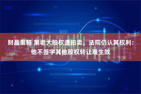 财盈策略 黑老大股权遭拍卖，法院仍认其权利：他不签字其他股权转让难生效