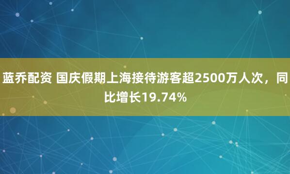 蓝乔配资 国庆假期上海接待游客超2500万人次，同比增长19.74%