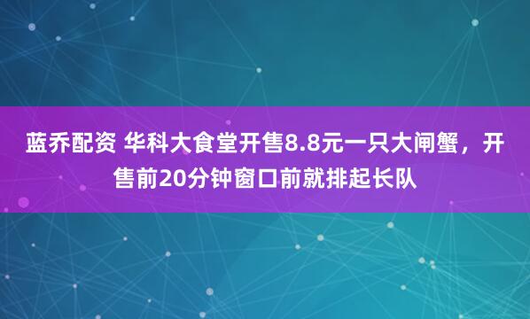 蓝乔配资 华科大食堂开售8.8元一只大闸蟹,开售前20分钟窗口前就排起长队