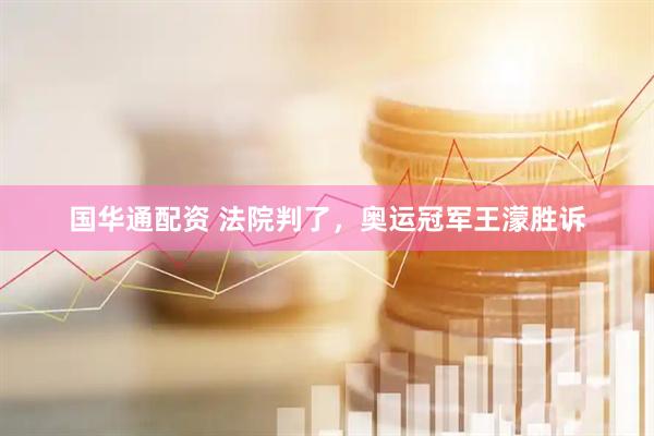国华通配资 法院判了,奥运冠军王濛胜诉