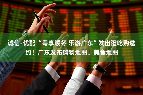 诚信-优配 “粤享暖冬 乐游广东”发出逛吃购邀约!广东发布购物地图、美食地图