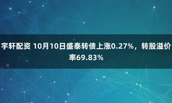 宇轩配资 10月10日盛泰转债上涨0.27%，转股溢价率69.83%