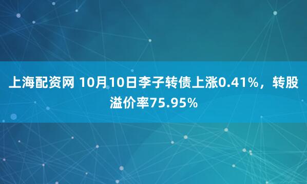 上海配资网 10月10日李子转债上涨0.41%,转股溢价率75.95%