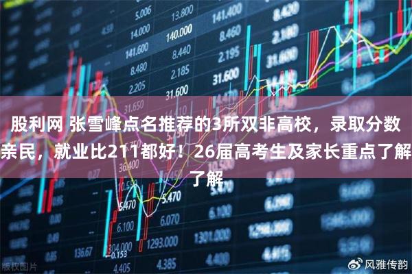 股利网 张雪峰点名推荐的3所双非高校，录取分数亲民，就业比211都好！26届高考生及家长重点了解