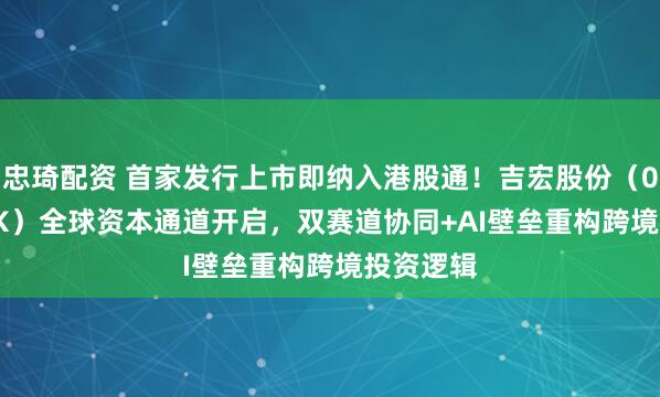 忠琦配资 首家发行上市即纳入港股通！吉宏股份（02603.HK）全球资本通道开启，双赛道协同+AI壁垒重构跨境投资逻辑