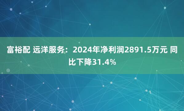 富裕配 远洋服务：2024年净利润2891.5万元 同比下降31.4%