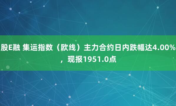 股E融 集运指数（欧线）主力合约日内跌幅达4.00%，现报1951.0点