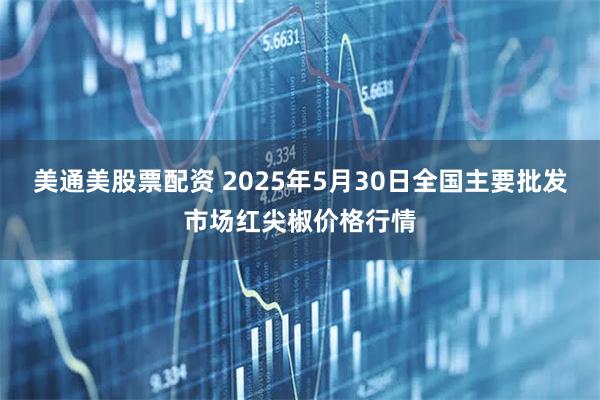 美通美股票配资 2025年5月30日全国主要批发市场红尖椒价格行情