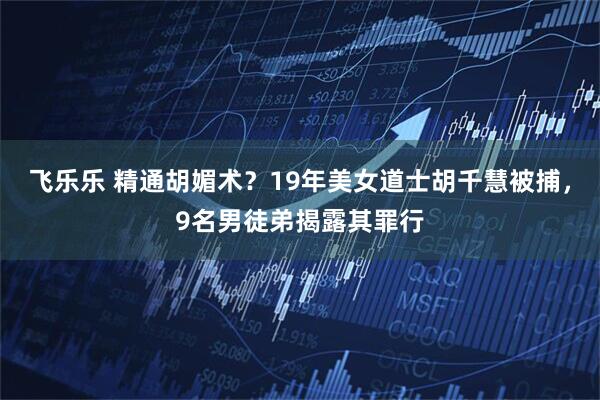 飞乐乐 精通胡媚术？19年美女道士胡千慧被捕，9名男徒弟揭露其罪行