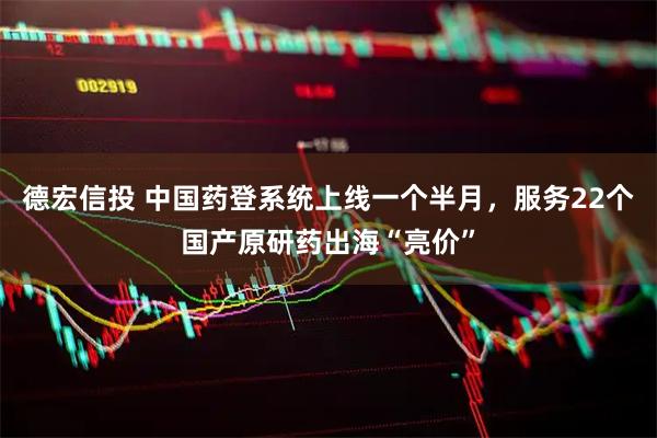 德宏信投 中国药登系统上线一个半月，服务22个国产原研药出海“亮价”