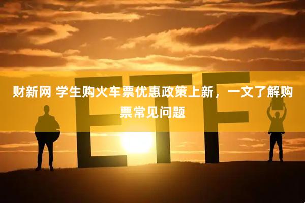 财新网 学生购火车票优惠政策上新，一文了解购票常见问题
