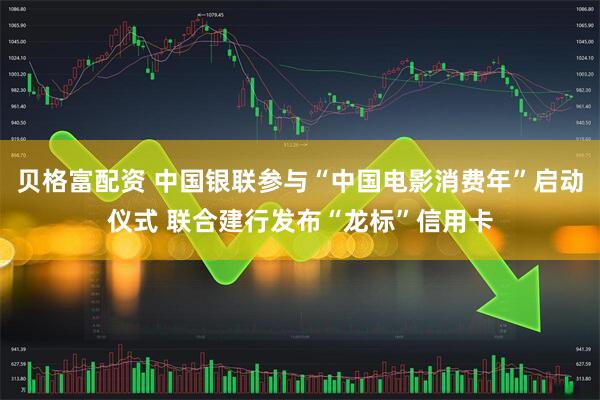 贝格富配资 中国银联参与“中国电影消费年”启动仪式 联合建行发布“龙标”信用卡