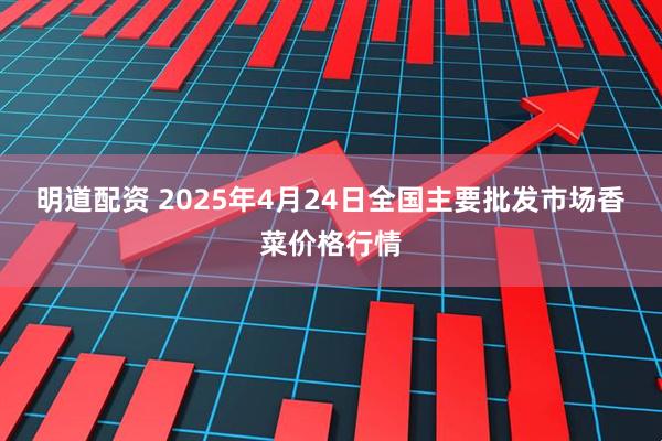 明道配资 2025年4月24日全国主要批发市场香菜价格行情