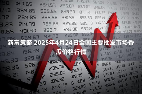 新富策略 2025年4月24日全国主要批发市场香瓜价格行情