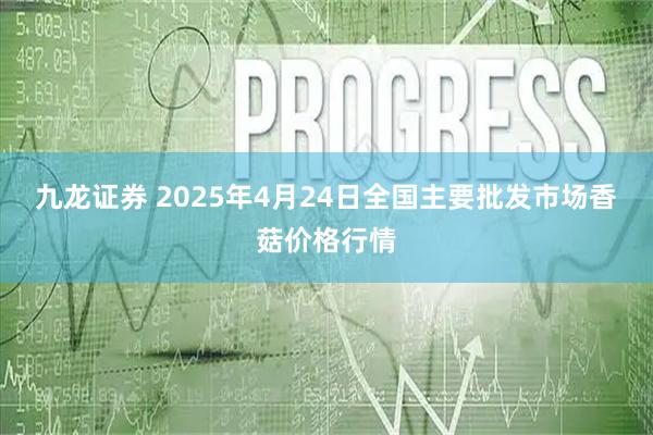 九龙证券 2025年4月24日全国主要批发市场香菇价格行情