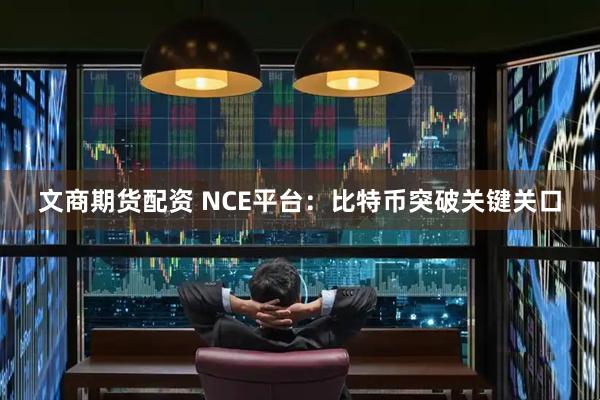 文商期货配资 NCE平台：比特币突破关键关口