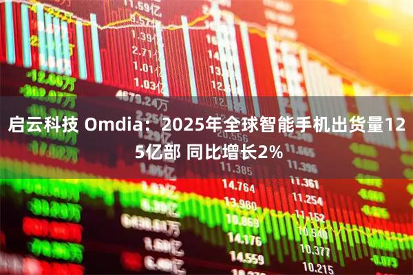 启云科技 Omdia：2025年全球智能手机出货量12 5亿部 同比增长2%