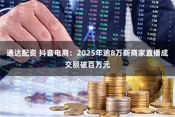 通达配资 抖音电商：2025年逾8万新商家直播成交额破百万元