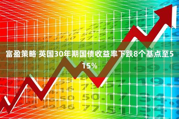 富盈策略 英国30年期国债收益率下跌8个基点至515%