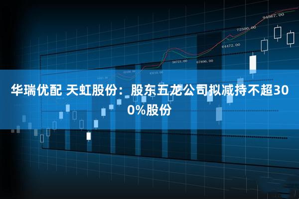 华瑞优配 天虹股份：股东五龙公司拟减持不超300%股份