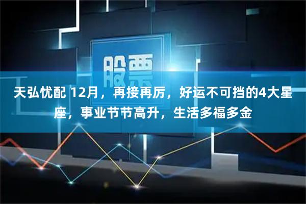 天弘忧配 12月，再接再厉，好运不可挡的4大星座，事业节节高升，生活多福多金