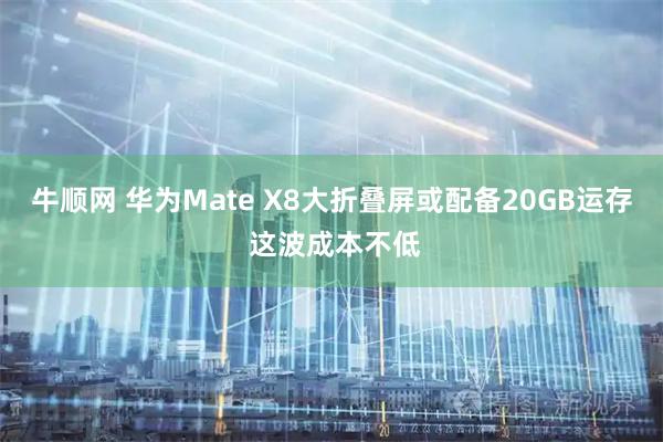 牛顺网 华为Mate X8大折叠屏或配备20GB运存 这波成本不低