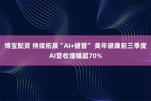 博宝配资 持续拓展“AI+健管” 美年健康前三季度AI营收增幅超70%