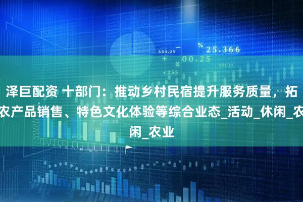 泽巨配资 十部门：推动乡村民宿提升服务质量，拓展农产品销售、特色文化体验等综合业态_活动_休闲_农业